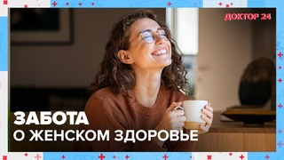Заботимся о ЖЕНСКОМ ЗДОРОВЬЕ. ТЕМЫ НЕДЕЛИ | Доктор 24