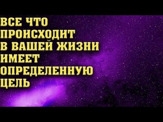 Все что происходит в вашей жизни имеет определенную цель