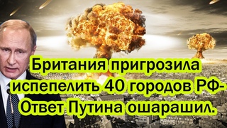 Только что! Британия пригрозила испепелить 40 городов России - Ответ Путина ошарашил весь мир!