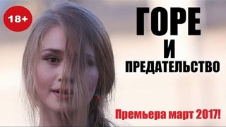 ГОРЕ И ПРЕДАТЕЛЬСТВО (2017), божественное кино, русская отменная мелодрама 2017